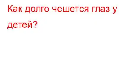 Как долго чешется глаз у детей?